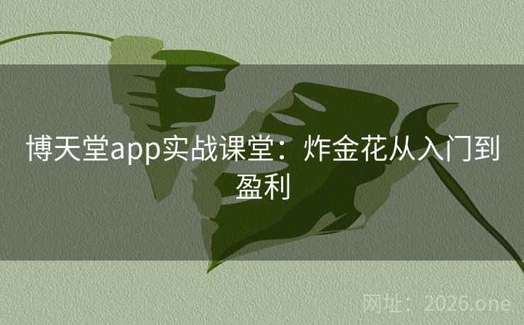 博天堂app实战课堂:炸金花从入门到盈利 博天堂app实战课堂:炸金花从入门到盈利