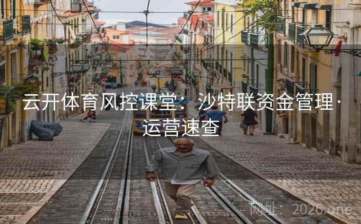 云开体育风控课堂:沙特联资金管理·运营速查 云开体育风控课堂:沙特联资金管理·运营速查