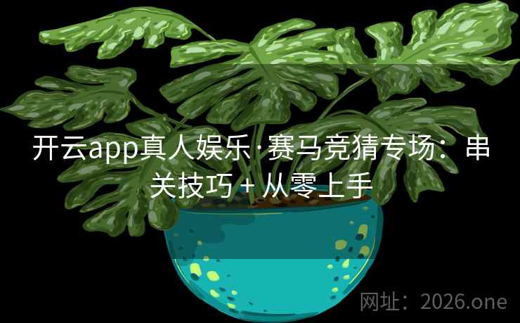 开云app真人娱乐·赛马竞猜专场:串关技巧 + 从零上手 开云app真人娱乐·赛马竞猜专场:串关技巧 + 从零上手