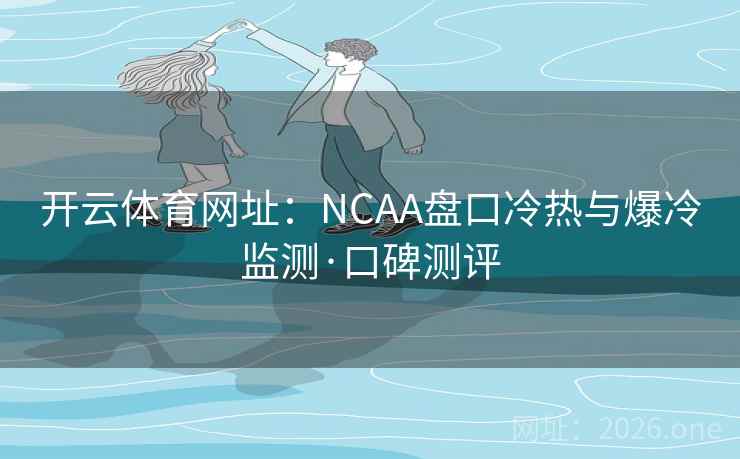 开云体育网址:NCAA盘口冷热与爆冷监测·口碑测评 开云体育网址:NCAA盘口冷热与爆冷监测·口碑测评