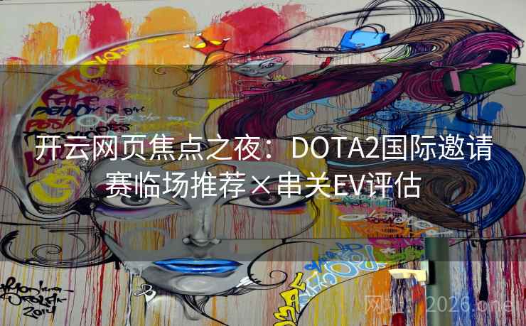 开云网页焦点之夜:DOTA2国际邀请赛临场推荐×串关EV评估 开云网页焦点之夜:DOTA2国际邀请赛临场推荐×串关EV评估