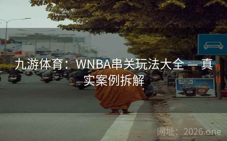 九游体育:WNBA串关玩法大全 — 真实案例拆解 九游体育:WNBA串关玩法大全 — 真实案例拆解