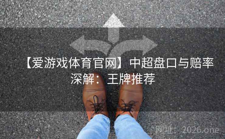 【爱游戏体育官网】中超盘口与赔率深解:王牌推荐 【爱游戏体育官网】中超盘口与赔率深解:王牌推荐