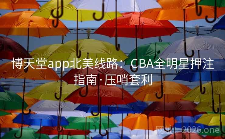 博天堂app北美线路:CBA全明星押注指南·压哨套利 博天堂app北美线路:CBA全明星押注指南·压哨套利