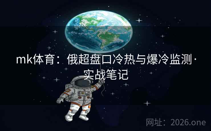 mk体育:俄超盘口冷热与爆冷监测·实战笔记 mk体育:俄超盘口冷热与爆冷监测·实战笔记