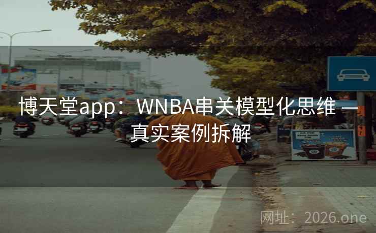 博天堂app:WNBA串关模型化思维 — 真实案例拆解 博天堂app:WNBA串关模型化思维 — 真实案例拆解