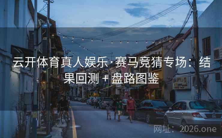 云开体育真人娱乐·赛马竞猜专场:结果回测 + 盘路图鉴 云开体育真人娱乐·赛马竞猜专场:结果回测 + 盘路图鉴