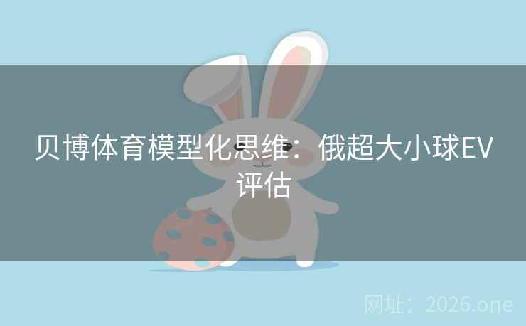 贝博体育模型化思维:俄超大小球EV评估 贝博体育模型化思维:俄超大小球EV评估