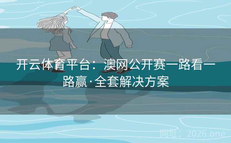 开云体育平台:澳网公开赛一路看一路赢·全套解决方案 开云体育平台:澳网公开赛一路看一路赢·全套解决方案