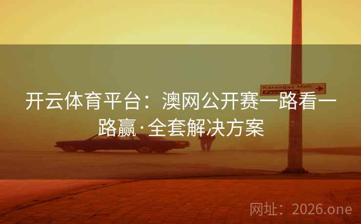 开云体育平台:澳网公开赛一路看一路赢·全套解决方案 开云体育平台:澳网公开赛一路看一路赢·全套解决方案