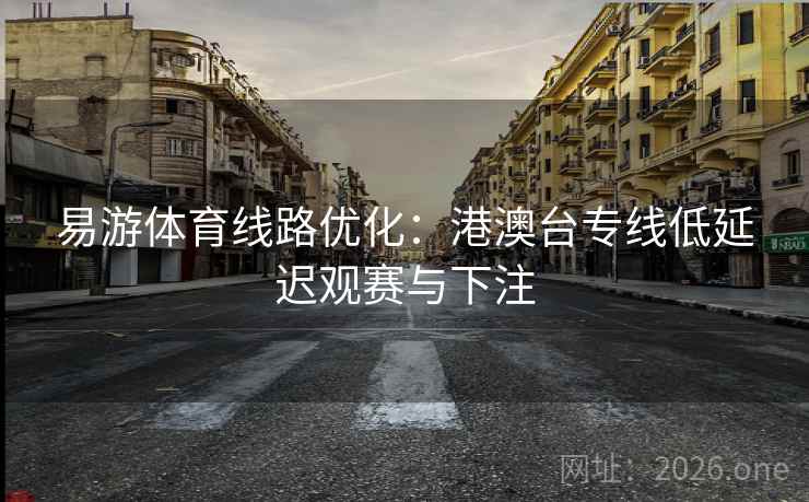 易游体育线路优化:港澳台专线低延迟观赛与下注 易游体育线路优化:港澳台专线低延迟观赛与下注