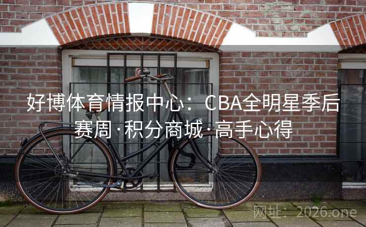 好博体育情报中心:CBA全明星季后赛周·积分商城·高手心得 好博体育情报中心:CBA全明星季后赛周·积分商城·高手心得