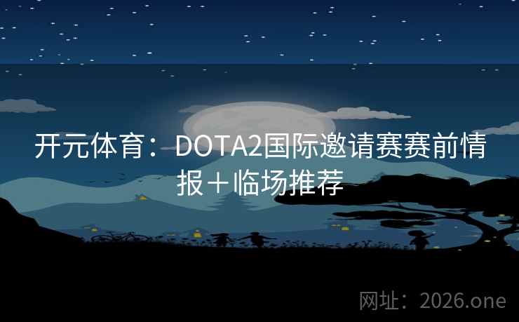 开元体育:DOTA2国际邀请赛赛前情报+临场推荐 开元体育:DOTA2国际邀请赛赛前情报+临场推荐