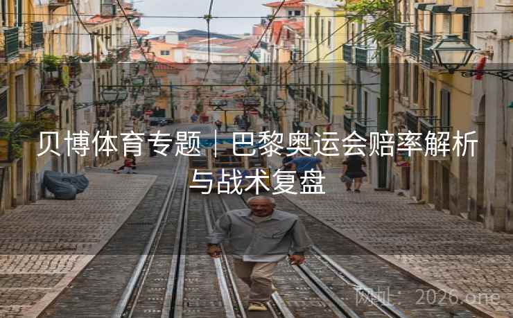 贝博体育专题|巴黎奥运会赔率解析与战术复盘 贝博体育专题|巴黎奥运会赔率解析与战术复盘