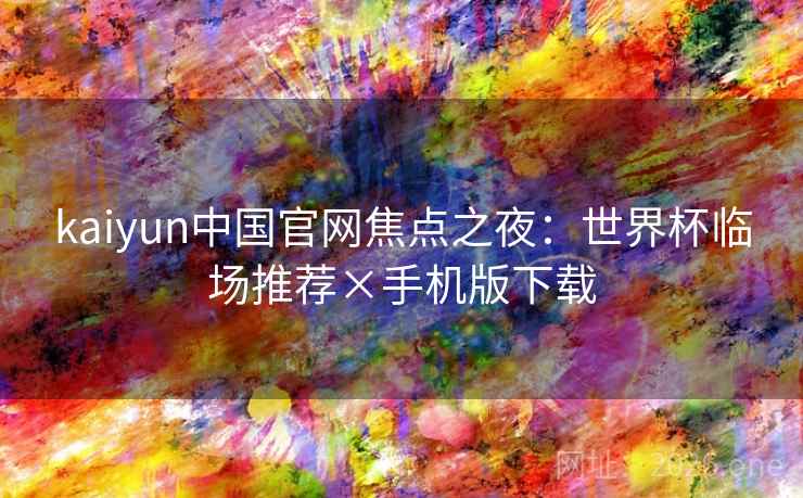 kaiyun中国官网焦点之夜:世界杯临场推荐×手机版下载 kaiyun中国官网焦点之夜:世界杯临场推荐×手机版下载