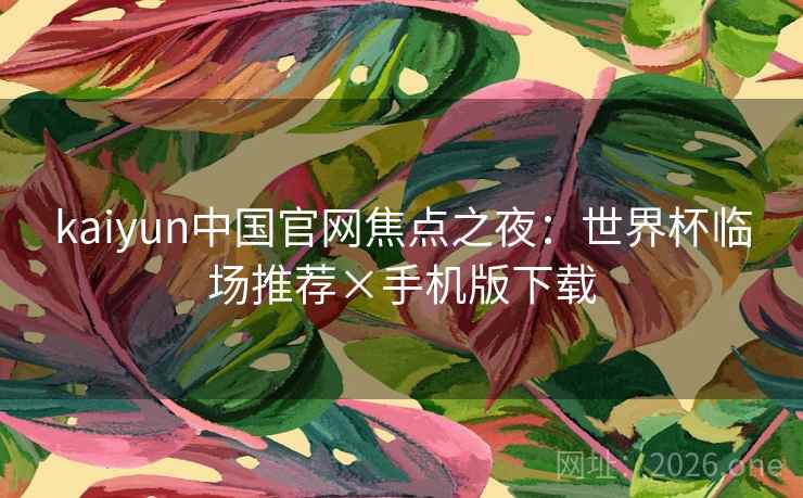 kaiyun中国官网焦点之夜:世界杯临场推荐×手机版下载 kaiyun中国官网焦点之夜:世界杯临场推荐×手机版下载