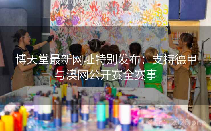 博天堂最新网址特别发布:支持德甲与澳网公开赛全赛事 博天堂最新网址特别发布:支持德甲与澳网公开赛全赛事