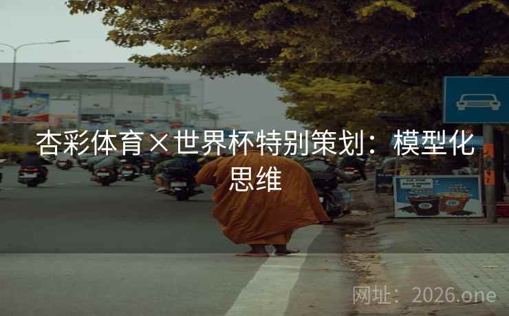 杏彩体育×世界杯特别策划:模型化思维 杏彩体育×世界杯特别策划:模型化思维