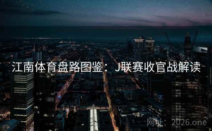 江南体育盘路图鉴:J联赛收官战解读 江南体育盘路图鉴:J联赛收官战解读