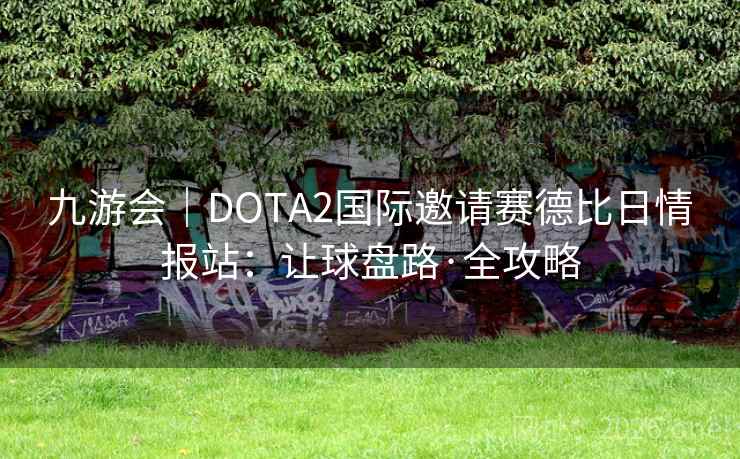 九游会|DOTA2国际邀请赛德比日情报站:让球盘路·全攻略 九游会|DOTA2国际邀请赛德比日情报站:让球盘路·全攻略