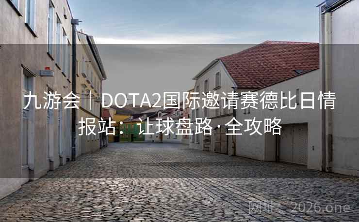 九游会|DOTA2国际邀请赛德比日情报站:让球盘路·全攻略 九游会|DOTA2国际邀请赛德比日情报站:让球盘路·全攻略