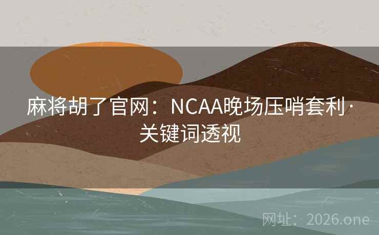 麻将胡了官网：NCAA晚场压哨套利·关键词透视
