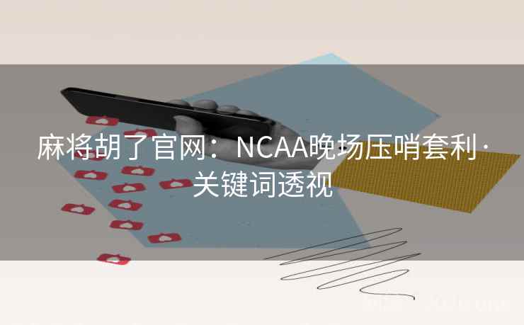 麻将胡了官网：NCAA晚场压哨套利·关键词透视