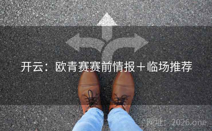 开云:欧青赛赛前情报+临场推荐 开云:欧青赛赛前情报+临场推荐