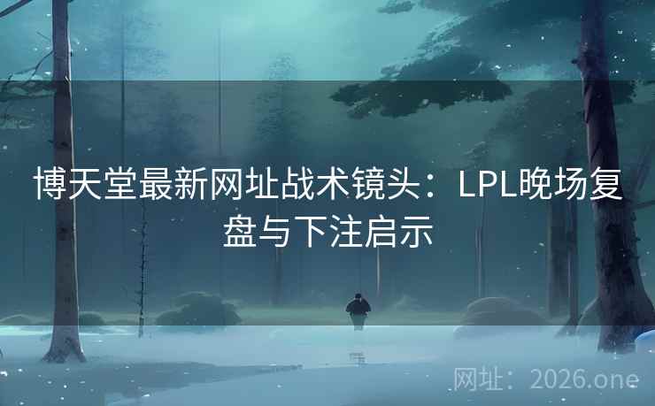 博天堂最新网址战术镜头:LPL晚场复盘与下注启示 博天堂最新网址战术镜头:LPL晚场复盘与下注启示