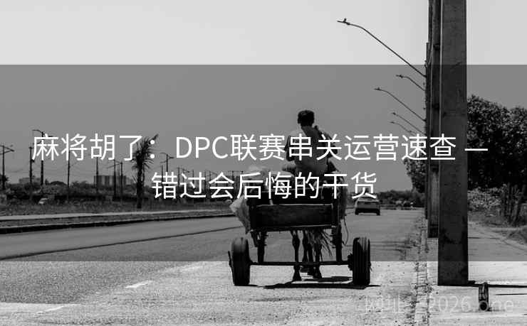 麻将胡了:DPC联赛串关运营速查 — 错过会后悔的干货 麻将胡了:DPC联赛串关运营速查 — 错过会后悔的干货