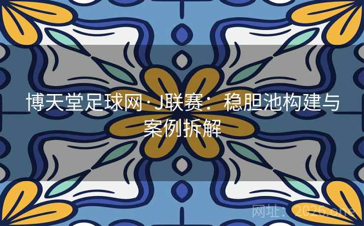 博天堂足球网·J联赛:稳胆池构建与案例拆解 博天堂足球网·J联赛:稳胆池构建与案例拆解