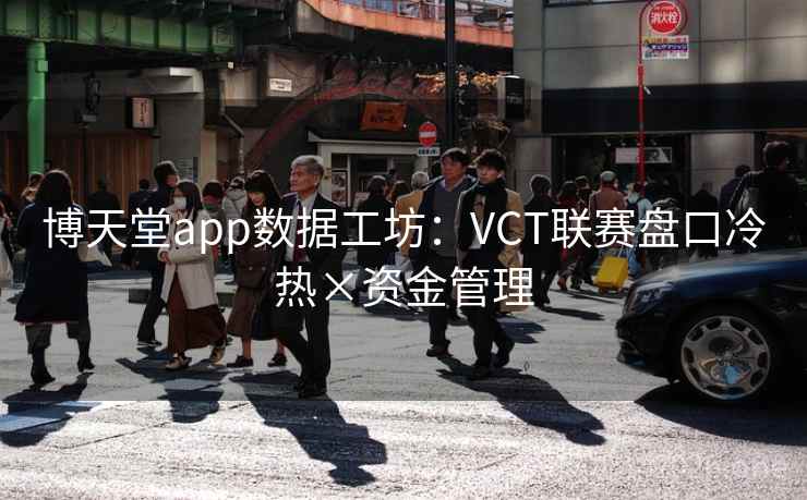 博天堂app数据工坊：VCT联赛盘口冷热×资金管理
