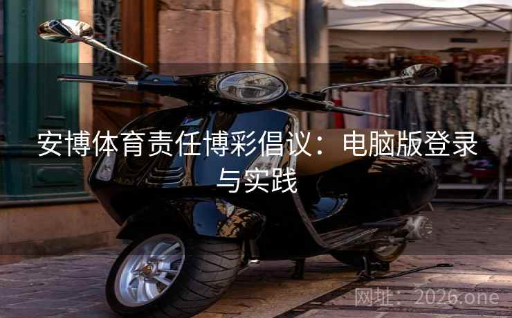 安博体育责任博彩倡议:电脑版登录与实践 安博体育责任博彩倡议:电脑版登录与实践