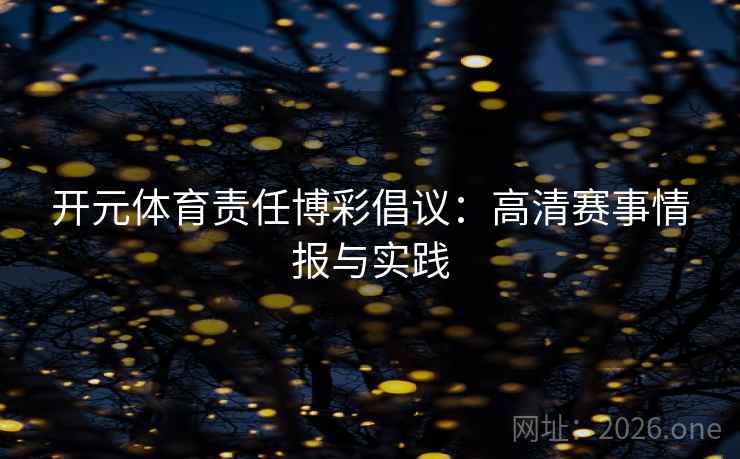开元体育责任博彩倡议:高清赛事情报与实践 开元体育责任博彩倡议:高清赛事情报与实践