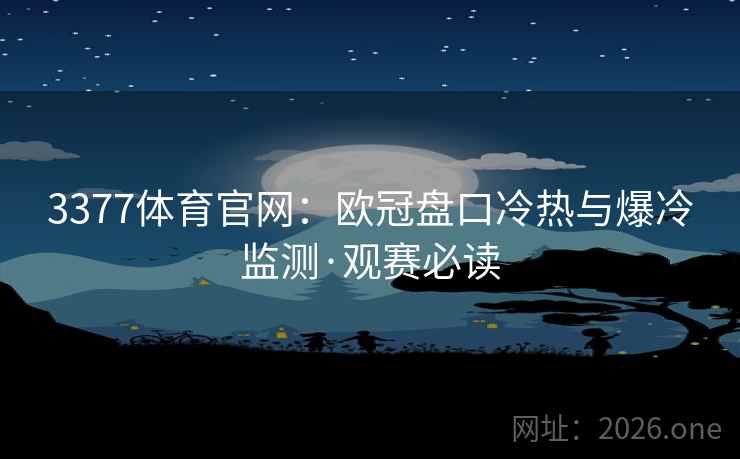 3377体育官网：欧冠盘口冷热与爆冷监测·观赛必读
