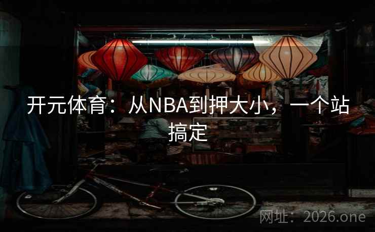 开元体育:从NBA到押大小,一个站搞定 开元体育:从NBA到押大小,一个站搞定