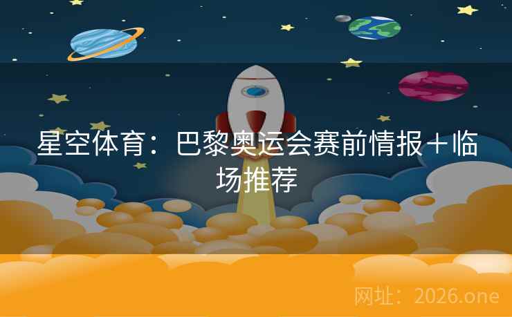 星空体育:巴黎奥运会赛前情报+临场推荐 星空体育:巴黎奥运会赛前情报+临场推荐