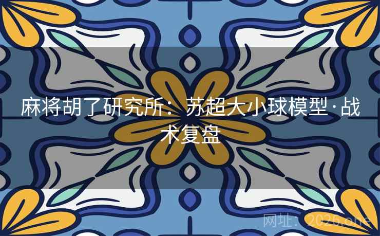 麻将胡了研究所:苏超大小球模型·战术复盘 麻将胡了研究所:苏超大小球模型·战术复盘