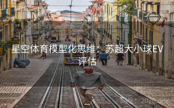星空体育模型化思维:苏超大小球EV评估 星空体育模型化思维:苏超大小球EV评估