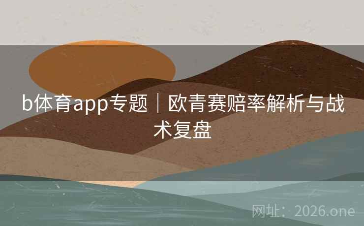 b体育app专题|欧青赛赔率解析与战术复盘 b体育app专题|欧青赛赔率解析与战术复盘