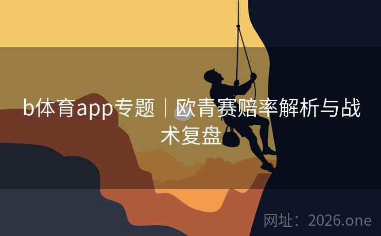 b体育app专题|欧青赛赔率解析与战术复盘 b体育app专题|欧青赛赔率解析与战术复盘