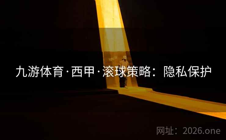 九游体育·西甲·滚球策略:隐私保护 九游体育·西甲·滚球策略:隐私保护