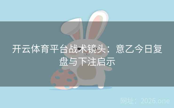 开云体育平台战术镜头：意乙今日复盘与下注启示