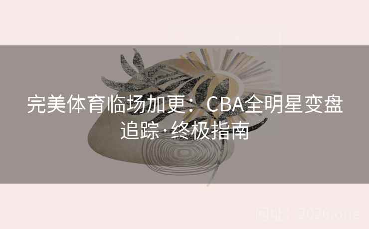 完美体育临场加更:CBA全明星变盘追踪·终极指南 完美体育临场加更:CBA全明星变盘追踪·终极指南