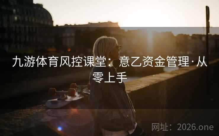 九游体育风控课堂:意乙资金管理·从零上手 九游体育风控课堂:意乙资金管理·从零上手