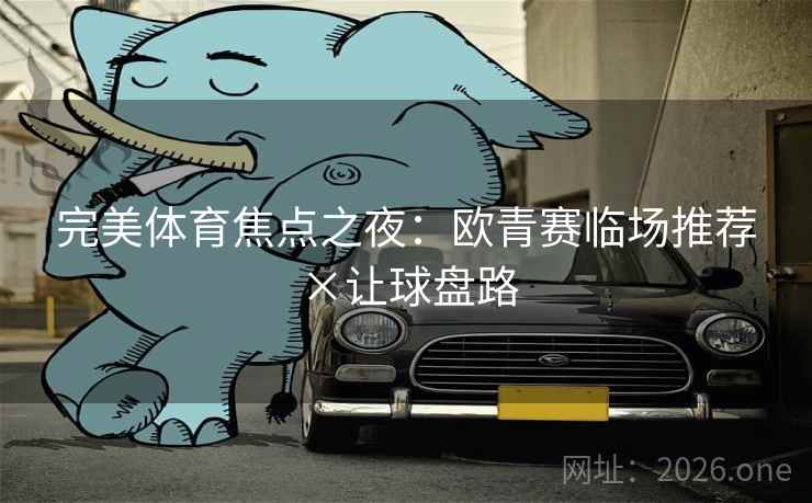 完美体育焦点之夜:欧青赛临场推荐×让球盘路 完美体育焦点之夜:欧青赛临场推荐×让球盘路