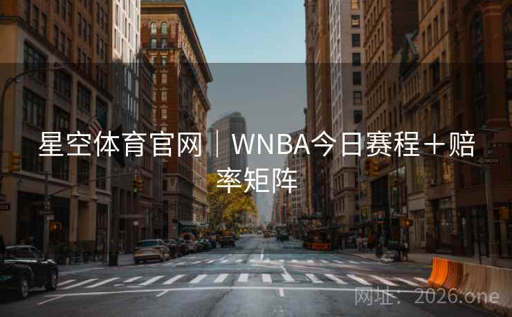 星空体育官网|WNBA今日赛程+赔率矩阵 星空体育官网|WNBA今日赛程+赔率矩阵