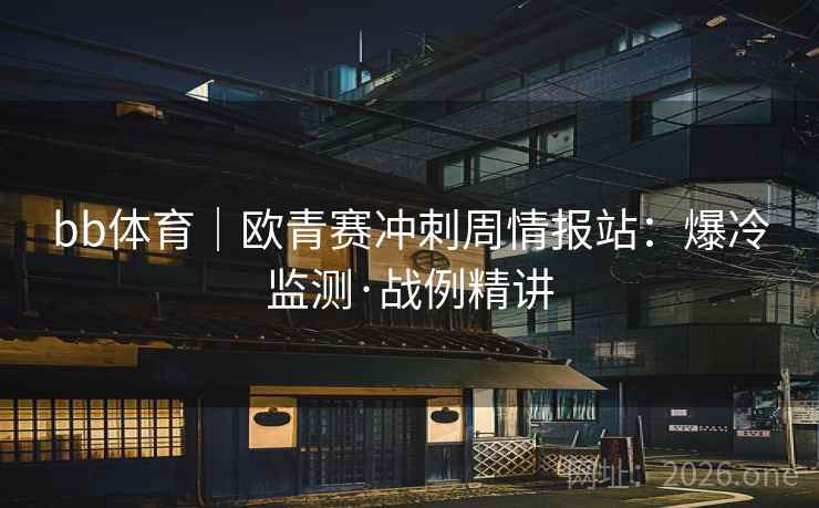 bb体育|欧青赛冲刺周情报站:爆冷监测·战例精讲 bb体育|欧青赛冲刺周情报站:爆冷监测·战例精讲