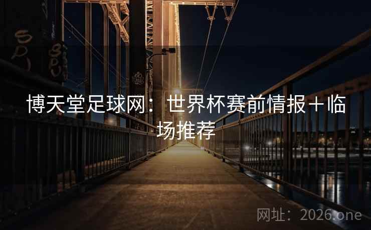 博天堂足球网:世界杯赛前情报+临场推荐 博天堂足球网:世界杯赛前情报+临场推荐
