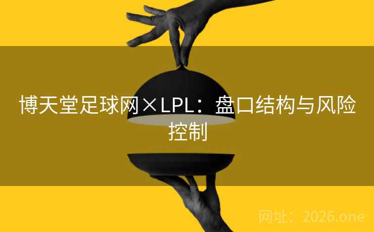 博天堂足球网×LPL:盘口结构与风险控制 博天堂足球网×LPL:盘口结构与风险控制